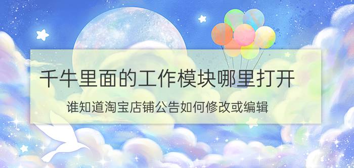 千牛里面的工作模块哪里打开 谁知道淘宝店铺公告如何修改或编辑？